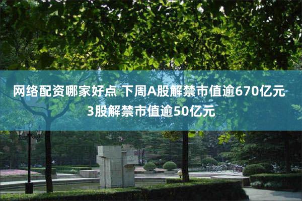 网络配资哪家好点 下周A股解禁市值逾670亿元 3股解禁市值逾50亿元