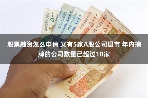 股票融资怎么申请 又有5家A股公司退市 年内摘牌的公司数量已超过10家