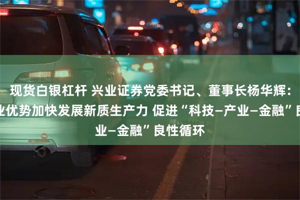 现货白银杠杆 兴业证券党委书记、董事长杨华辉：发挥专业优势加快发展新质生产力 促进“科技—产业—金融”良性循环