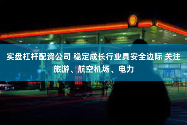 实盘杠杆配资公司 稳定成长行业具安全边际 关注旅游、航空机场、电力