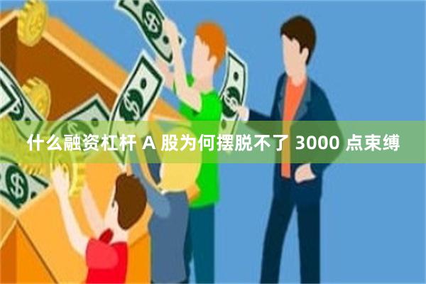 什么融资杠杆 A 股为何摆脱不了 3000 点束缚