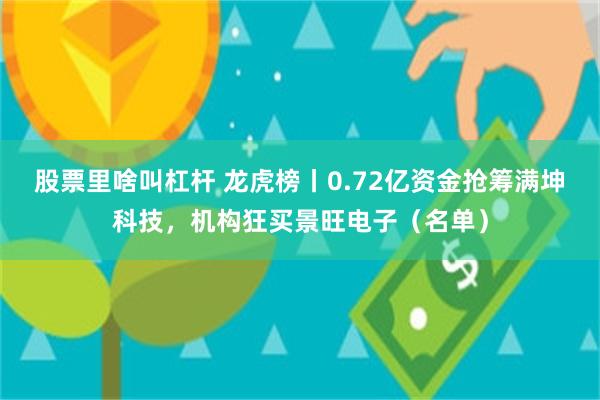 股票里啥叫杠杆 龙虎榜丨0.72亿资金抢筹满坤科技，机构狂买景旺电子（名单）