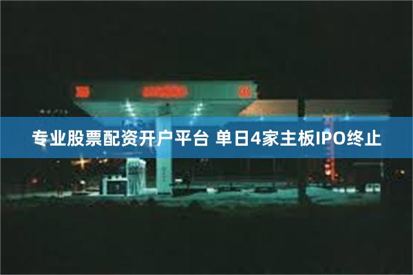 专业股票配资开户平台 单日4家主板IPO终止