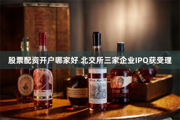 股票配资开户哪家好 北交所三家企业IPO获受理