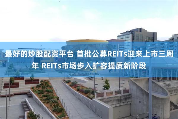 最好的炒股配资平台 首批公募REITs迎来上市三周年 REITs市场步入扩容提质新阶段