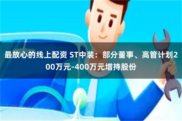 最放心的线上配资 ST中装：部分董事、高管计划200万元-400万元增持股份