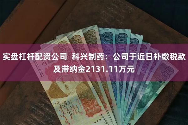 实盘杠杆配资公司  科兴制药：公司于近日补缴税款及滞纳金2131.11万元