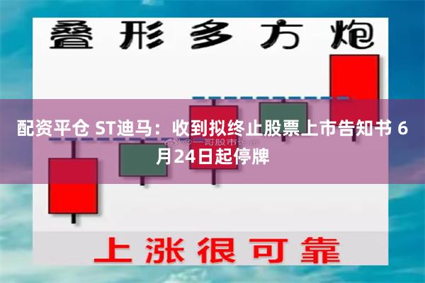 配资平仓 ST迪马：收到拟终止股票上市告知书 6月24日起停牌