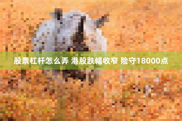 股票杠杆怎么弄 港股跌幅收窄 险守18000点