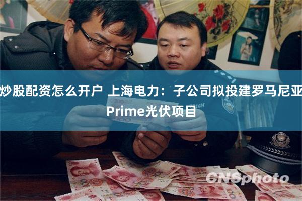 炒股配资怎么开户 上海电力：子公司拟投建罗马尼亚Prime光伏项目