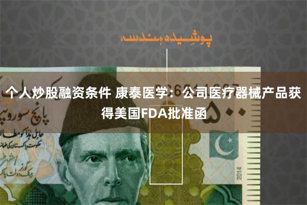 个人炒股融资条件 康泰医学：公司医疗器械产品获得美国FDA批准函