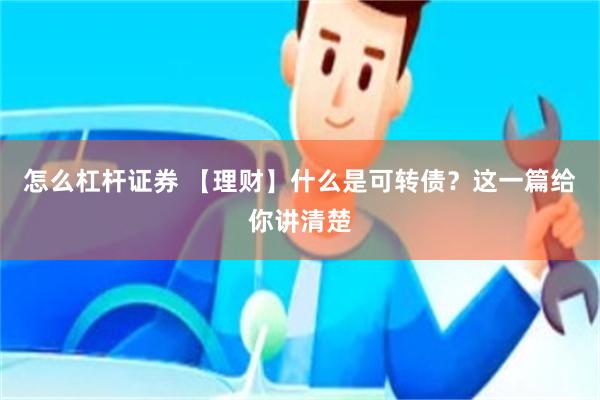 怎么杠杆证券 【理财】什么是可转债？这一篇给你讲清楚