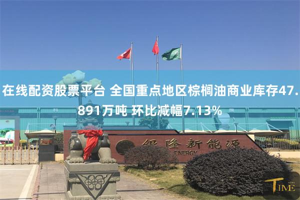 在线配资股票平台 全国重点地区棕榈油商业库存47.891万吨 环比减幅7.13%