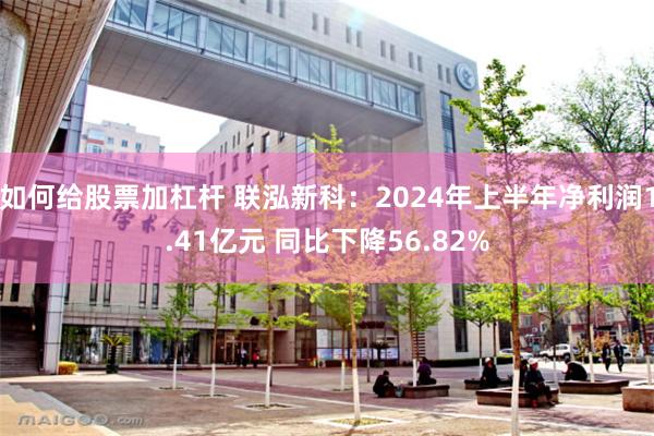 如何给股票加杠杆 联泓新科：2024年上半年净利润1.41亿元 同比下降56.82%