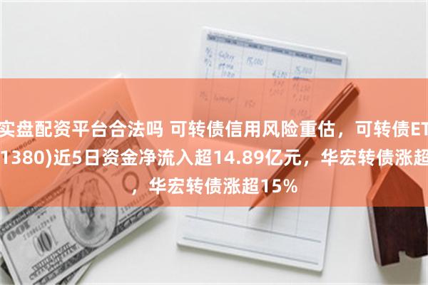 实盘配资平台合法吗 可转债信用风险重估，可转债ETF(511380)近5日资金净流入超14.89亿元，华宏转债涨超15%