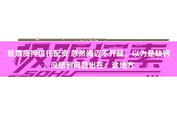 股票质押信托配资 忽然间迈不开腿，以为是缺钙，没想到问题出在：这地方