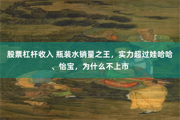 股票杠杆收入 瓶装水销量之王，实力超过娃哈哈、怡宝，为什么不上市