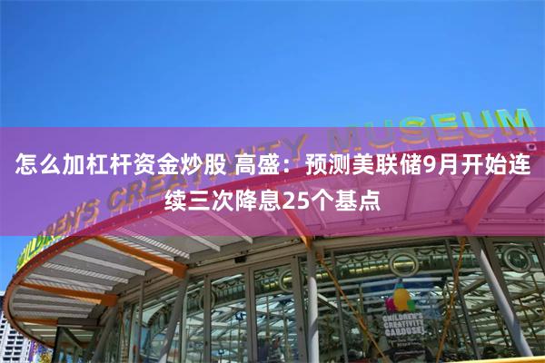 怎么加杠杆资金炒股 高盛：预测美联储9月开始连续三次降息25个基点