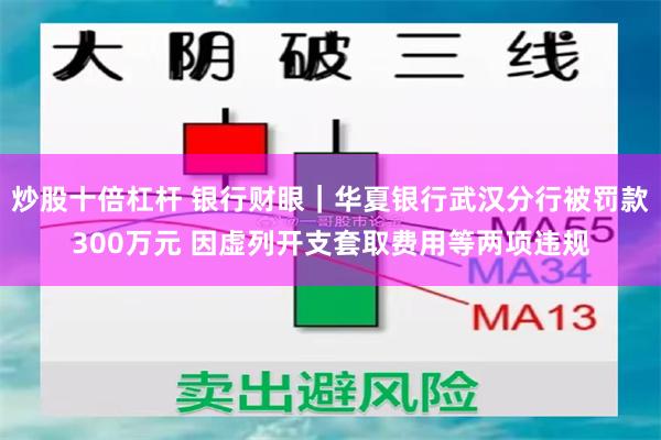 炒股十倍杠杆 银行财眼｜华夏银行武汉分行被罚款300万元 因虚列开支套取费用等两项违规