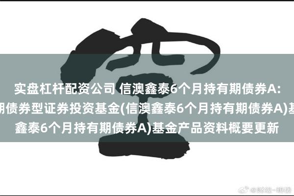 实盘杠杆配资公司 信澳鑫泰6个月持有期债券A: 信澳鑫泰6个月持有期债券型证券投资基金(信澳鑫泰6个月持有期债券A)基金产品资料概要更新