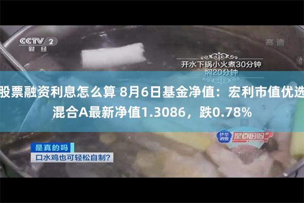 股票融资利息怎么算 8月6日基金净值：宏利市值优选混合A最新净值1.3086，跌0.78%