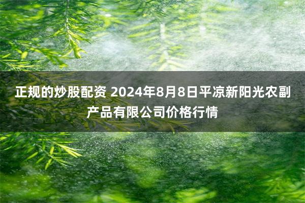 正规的炒股配资 2024年8月8日平凉新阳光农副产品有限公司价格行情