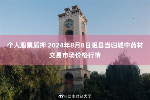 个人股票质押 2024年8月8日岷县当归城中药材交易市场价格行情