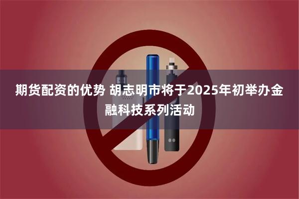 期货配资的优势 胡志明市将于2025年初举办金融科技系列活动