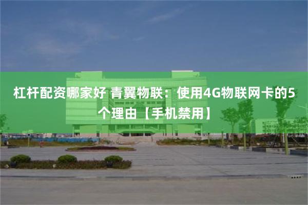 杠杆配资哪家好 青翼物联：使用4G物联网卡的5个理由【手机禁用】