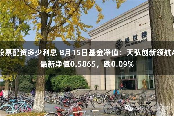 股票配资多少利息 8月15日基金净值：天弘创新领航A最新净值0.5865，跌0.09%