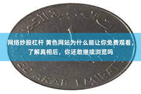 网络炒股杠杆 黄色网站为什么能让你免费观看，了解真相后，你还敢继续浏览吗