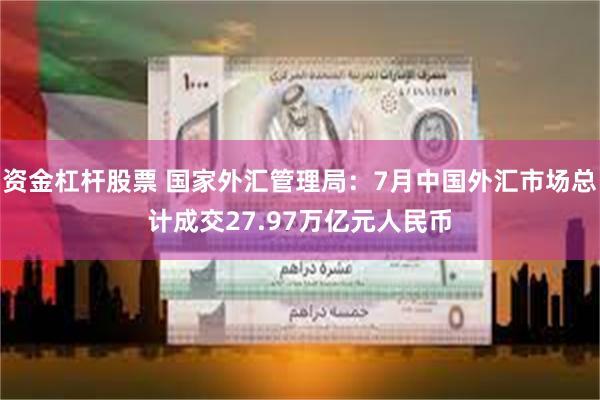 资金杠杆股票 国家外汇管理局：7月中国外汇市场总计成交27.97万亿元人民币