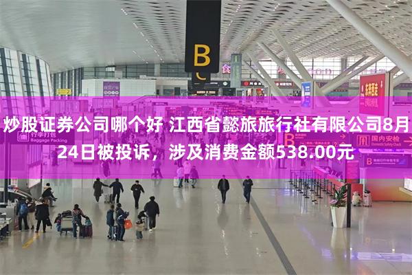 炒股证券公司哪个好 江西省懿旅旅行社有限公司8月24日被投诉，涉及消费金额538.00元