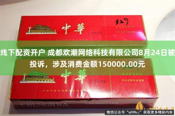 线下配资开户 成都欢潮网络科技有限公司8月24日被投诉，涉及消费金额150000.00元