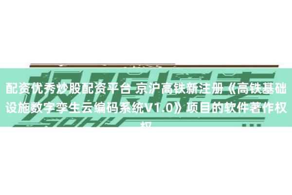 配资优秀炒股配资平台 京沪高铁新注册《高铁基础设施数字孪生云编码系统V1.0》项目的软件著作权