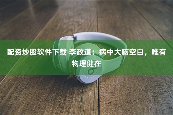 配资炒股软件下载 李政道：病中大脑空白，唯有物理健在