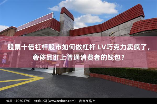 股票十倍杠杆股市如何做杠杆 LV巧克力卖疯了，奢侈品盯上普通消费者的钱包？