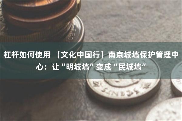 杠杆如何使用 【文化中国行】南京城墙保护管理中心：让“明城墙”变成“民城墙”