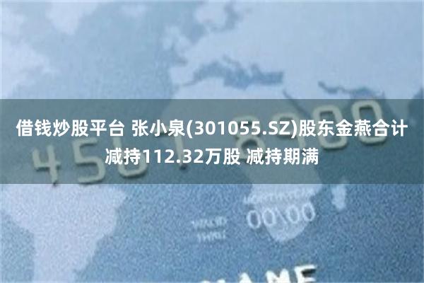 借钱炒股平台 张小泉(301055.SZ)股东金燕合计减持112.32万股 减持期满