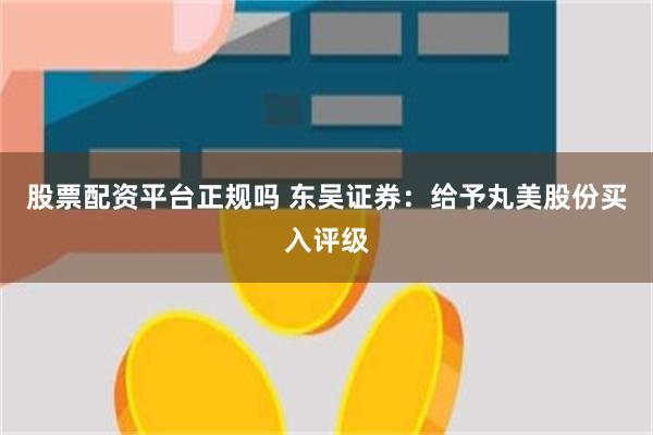 股票配资平台正规吗 东吴证券：给予丸美股份买入评级