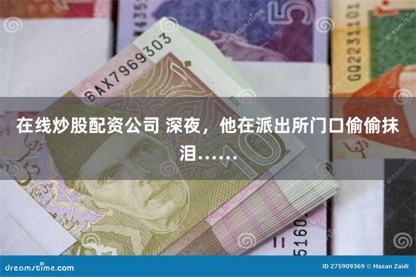 在线炒股配资公司 深夜，他在派出所门口偷偷抹泪……