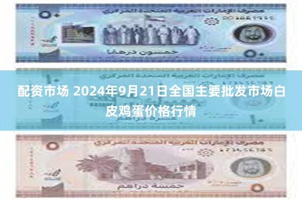 配资市场 2024年9月21日全国主要批发市场白皮鸡蛋价格行情