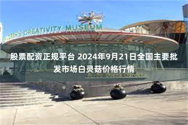 股票配资正规平台 2024年9月21日全国主要批发市场白灵菇价格行情