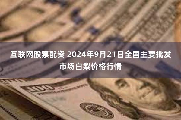 互联网股票配资 2024年9月21日全国主要批发市场白梨价格行情