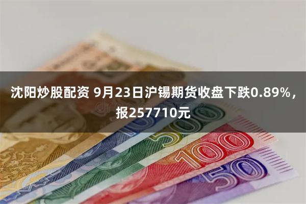 沈阳炒股配资 9月23日沪锡期货收盘下跌0.89%，报257710元