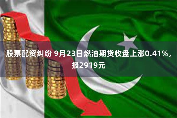 股票配资纠纷 9月23日燃油期货收盘上涨0.41%，报2919元