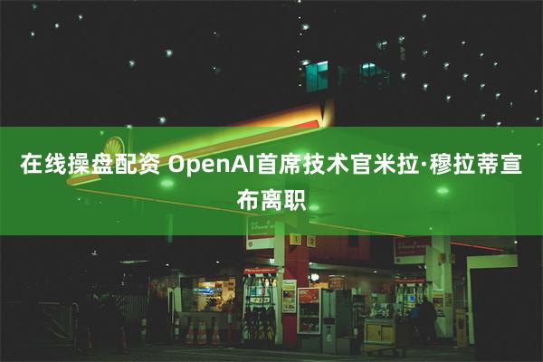 在线操盘配资 OpenAI首席技术官米拉·穆拉蒂宣布离职