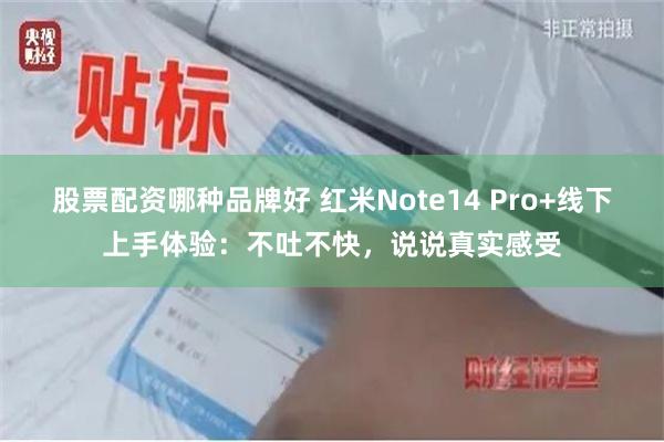 股票配资哪种品牌好 红米Note14 Pro+线下上手体验：不吐不快，说说真实感受