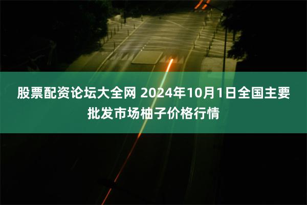 股票配资论坛大全网 2024年10月1日全国主要批发市场柚子价格行情