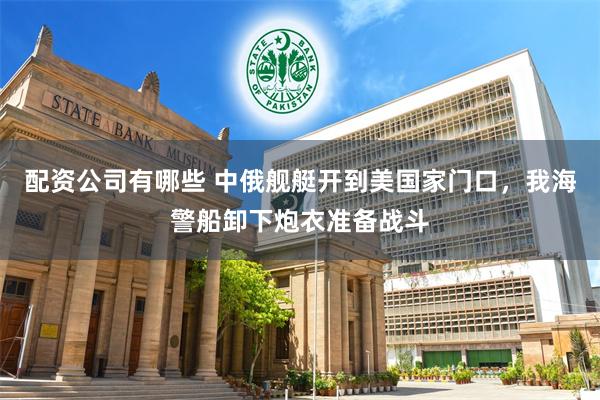 配资公司有哪些 中俄舰艇开到美国家门口，我海警船卸下炮衣准备战斗